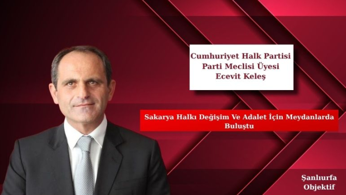 Ecevit Keleş: Sakarya Halkı Değişim Ve Adalet İçin Meydanlarda Buluştu